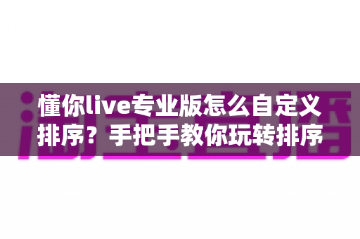 懂你live专业版怎么自定义排序?手把手教你玩转排序设置,提升直播效率 懂你live专业版怎么自定义排序?手把手教你玩转排序设置,提升直播效率