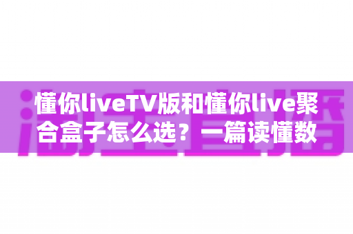 懂你liveTV版和懂你live聚合盒子怎么选?一篇读懂数字大屏娱乐方案的深度选购指南 懂你liveTV版和懂你live聚合盒子怎么选?一篇读懂数字大屏娱乐方案的深度选购指南