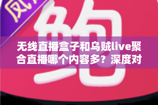 无线直播盒子和乌贼live聚合直播哪个内容多？深度对比两大直播方案，帮你找到内容最丰富的观影选择