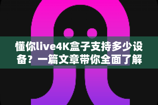 懂你live4K盒子支持多少设备?一篇文章带你全面了解多设备连接的那些事 懂你live4K盒子支持多少设备?一篇文章带你全面了解多设备连接的那些事