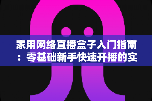 家用网络直播盒子入门指南：零基础新手快速开播的实用设备全解析
