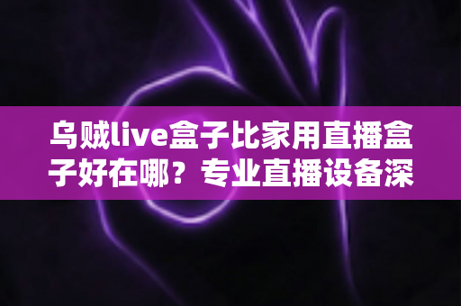 乌贼live盒子比家用直播盒子好在哪?专业直播设备深度解析与选购指南 乌贼live盒子比家用直播盒子好在哪?专业直播设备深度解析与选购指南