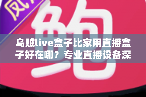 乌贼live盒子比家用直播盒子好在哪？专业直播设备深度解析与选购指南