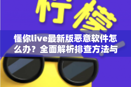 懂你live最新版恶意软件怎么办？全面解析排查方法与安全防护实用指南