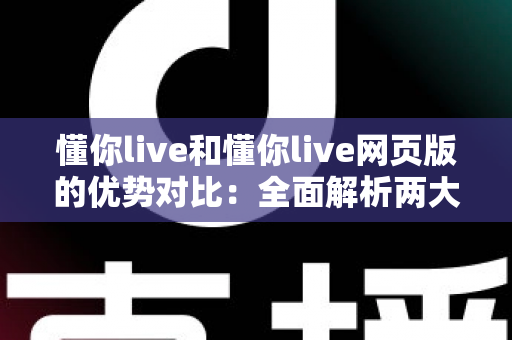 懂你live和懂你live网页版的优势对比:全面解析两大使用方式的差异,帮你选出最适合自己的观看体验 懂你live和懂你live网页版的优势对比:全面解析两大使用方式的差异,帮你选出最适合自己的观看体验