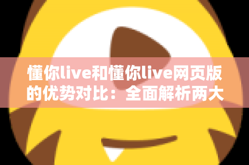 懂你live和懂你live网页版的优势对比:全面解析两大使用方式的差异,帮你选出最适合自己的观看体验 懂你live和懂你live网页版的优势对比:全面解析两大使用方式的差异,帮你选出最适合自己的观看体验