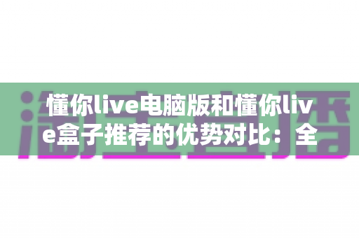 懂你live电脑版和懂你live盒子推荐的优势对比:全面解析助你找到最适合自己的观看方案 懂你live电脑版和懂你live盒子推荐的优势对比:全面解析助你找到最适合自己的观看方案