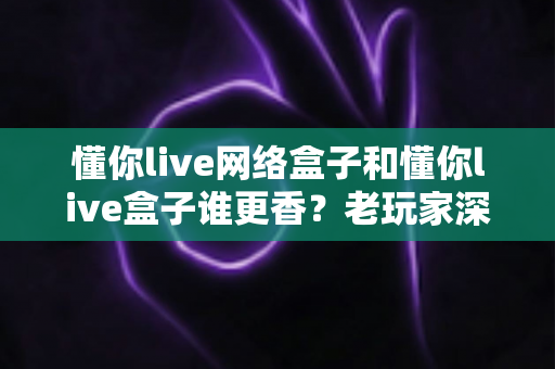 懂你live网络盒子和懂你live盒子谁更香?老玩家深度实测对比,看完这篇再选准没错 懂你live网络盒子和懂你live盒子谁更香?老玩家深度实测对比,看完这篇再选准没错