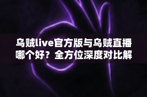 乌贼live官方版与乌贼直播哪个好?全方位深度对比解析,助你选出最佳追播方案 乌贼live官方版与乌贼直播哪个好?全方位深度对比解析,助你选出最佳追播方案