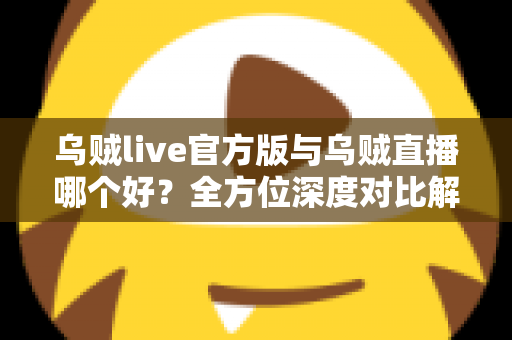 乌贼live官方版与乌贼直播哪个好？全方位深度对比解析，助你选出最佳追播方案