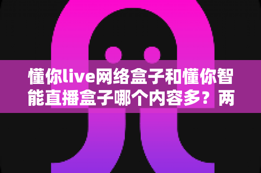 懂你live网络盒子和懂你智能直播盒子哪个内容多?两款热门盒子全方位深度对比评测指南 懂你live网络盒子和懂你智能直播盒子哪个内容多?两款热门盒子全方位深度对比评测指南
