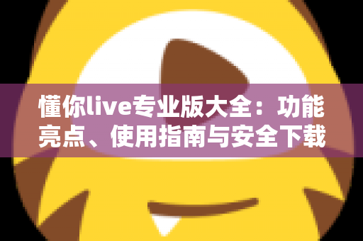 懂你live专业版大全：功能亮点、使用指南与安全下载全解析