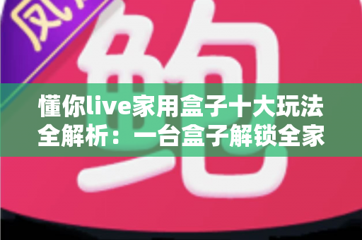 懂你live家用盒子十大玩法全解析：一台盒子解锁全家娱乐新体验，客厅秒变欢乐中心