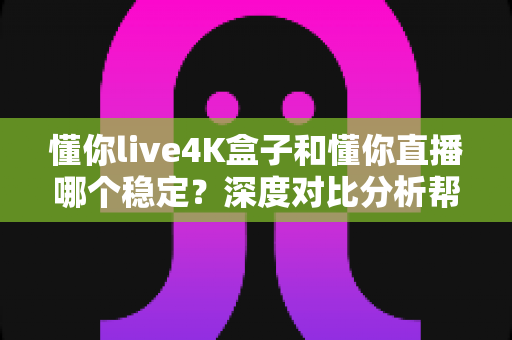懂你live4K盒子和懂你直播哪个稳定?深度对比分析帮你选对观影方案 懂你live4K盒子和懂你直播哪个稳定?深度对比分析帮你选对观影方案