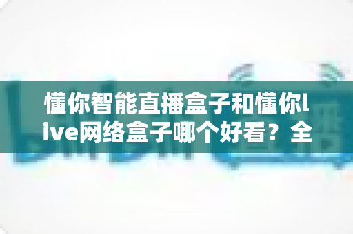 懂你智能直播盒子和懂你live网络盒子哪个好看?全方位深度对比,帮你选出更适合客厅观影的那一款 懂你智能直播盒子和懂你live网络盒子哪个好看?全方位深度对比,帮你选出更适合客厅观影的那一款