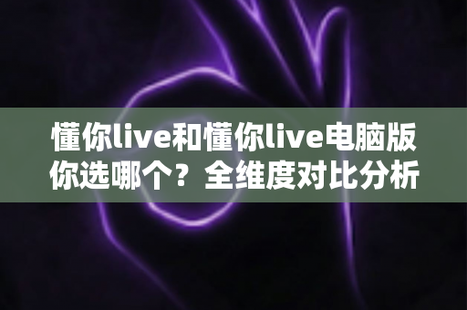 懂你live和懂你live电脑版你选哪个？全维度对比分析助你找到最适合的观看方式
