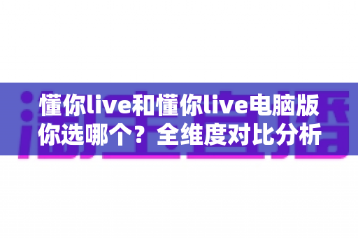 懂你live和懂你live电脑版你选哪个？全维度对比分析助你找到最适合的观看方式