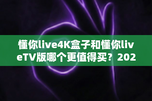 懂你live4K盒子和懂你liveTV版哪个更值得买?2025年超全选购对比指南,一文帮你做出明智决定 懂你live4K盒子和懂你liveTV版哪个更值得买?2025年超全选购对比指南,一文帮你做出明智决定