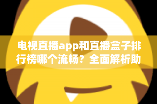 电视直播app和直播盒子排行榜哪个流畅？全面解析助你选出最佳观影方案