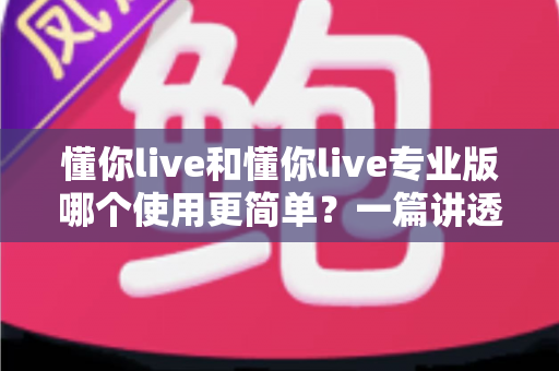 懂你live和懂你live专业版哪个使用更简单?一篇讲透两者差异的实用指南 懂你live和懂你live专业版哪个使用更简单?一篇讲透两者差异的实用指南
