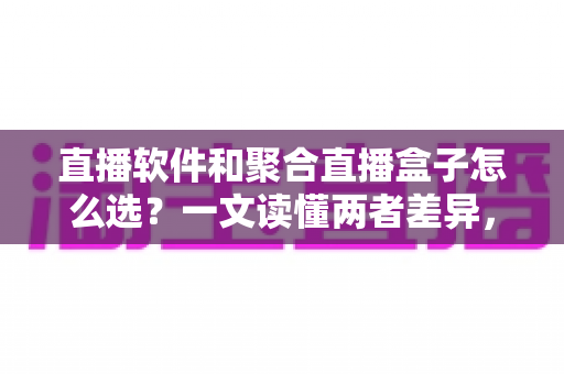 直播软件和聚合直播盒子怎么选？一文读懂两者差异，助你做出明智决策