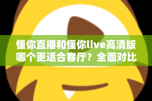 懂你直播和懂你live高清版哪个更适合客厅?全面对比解析,帮你选出最佳大屏观影方案 懂你直播和懂你live高清版哪个更适合客厅?全面对比解析,帮你选出最佳大屏观影方案