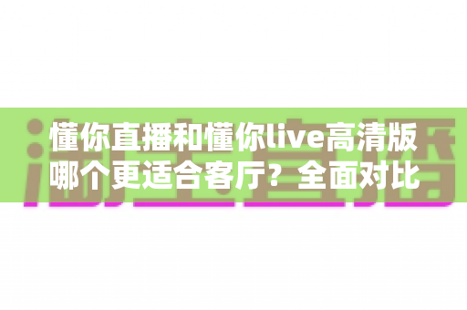 懂你直播和懂你live高清版哪个更适合客厅?全面对比解析,帮你选出最佳大屏观影方案 懂你直播和懂你live高清版哪个更适合客厅?全面对比解析,帮你选出最佳大屏观影方案