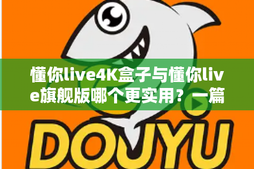 懂你live4K盒子与懂你live旗舰版哪个更实用?一篇文章帮你选对不选贵 懂你live4K盒子与懂你live旗舰版哪个更实用?一篇文章帮你选对不选贵