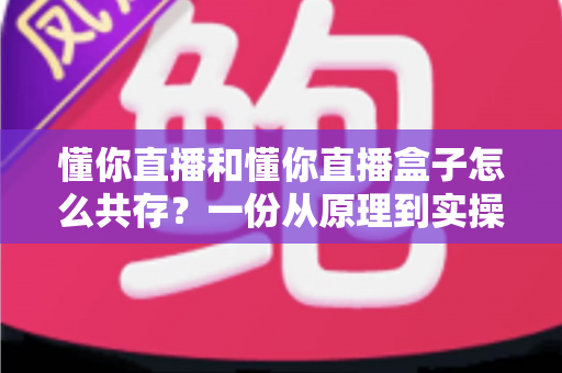 懂你直播和懂你直播盒子怎么共存?一份从原理到实操的全流程安装指南 懂你直播和懂你直播盒子怎么共存?一份从原理到实操的全流程安装指南