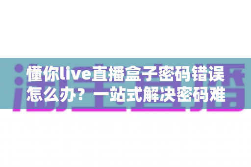 懂你live直播盒子密码错误怎么办?一站式解决密码难题的完整指南 懂你live直播盒子密码错误怎么办?一站式解决密码难题的完整指南