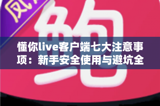 懂你live客户端七大注意事项：新手安全使用与避坑全指南