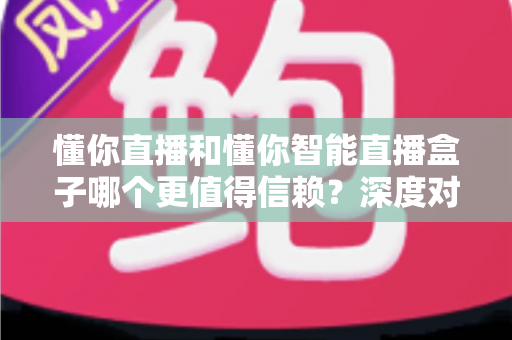懂你直播和懂你智能直播盒子哪个更值得信赖?深度对比帮你选对直播工具 懂你直播和懂你智能直播盒子哪个更值得信赖?深度对比帮你选对直播工具