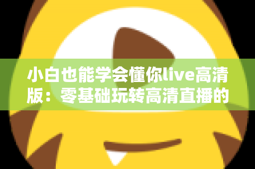 小白也能学会懂你live高清版：零基础玩转高清直播的完整入门指南