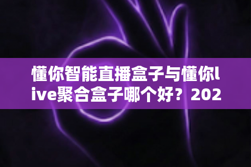 懂你智能直播盒子与懂你live聚合盒子哪个好?2025年直播设备选购深度测评,看完不再纠结 懂你智能直播盒子与懂你live聚合盒子哪个好?2025年直播设备选购深度测评,看完不再纠结