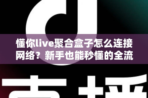 懂你live聚合盒子怎么连接网络？新手也能秒懂的全流程连接指南与故障排查手册
