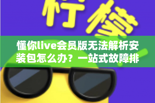 懂你live会员版无法解析安装包怎么办？一站式故障排查与解决方案全攻略
