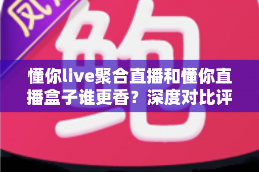 懂你live聚合直播和懂你直播盒子谁更香?深度对比评测,看完再选不踩坑 懂你live聚合直播和懂你直播盒子谁更香?深度对比评测,看完再选不踩坑