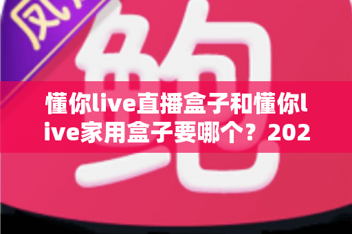 懂你live直播盒子和懂你live家用盒子要哪个？2025年最全选购指南帮你一次搞懂