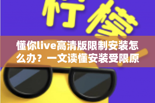 懂你live高清版限制安装怎么办？一文读懂安装受限原因与实用解决技巧大全