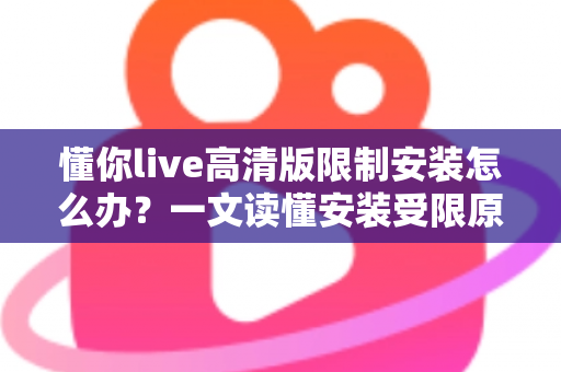 懂你live高清版限制安装怎么办？一文读懂安装受限原因与实用解决技巧大全