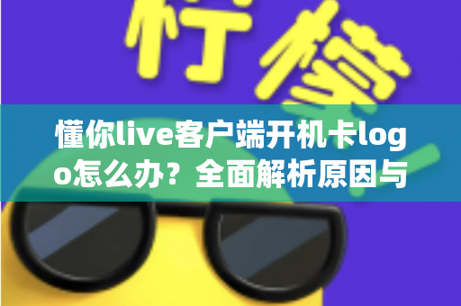 懂你live客户端开机卡logo怎么办?全面解析原因与高效解决方法 懂你live客户端开机卡logo怎么办?全面解析原因与高效解决方法