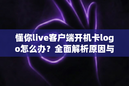 懂你live客户端开机卡logo怎么办?全面解析原因与高效解决方法 懂你live客户端开机卡logo怎么办?全面解析原因与高效解决方法