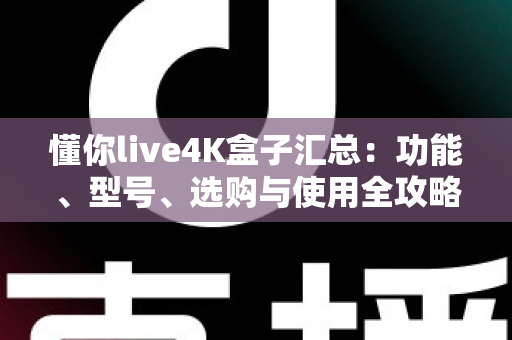 懂你live4K盒子汇总:功能、型号、选购与使用全攻略一文读懂 懂你live4K盒子汇总:功能、型号、选购与使用全攻略一文读懂