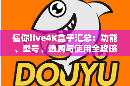 懂你live4K盒子汇总:功能、型号、选购与使用全攻略一文读懂 懂你live4K盒子汇总:功能、型号、选购与使用全攻略一文读懂