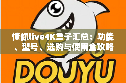 懂你live4K盒子汇总:功能、型号、选购与使用全攻略一文读懂 懂你live4K盒子汇总:功能、型号、选购与使用全攻略一文读懂