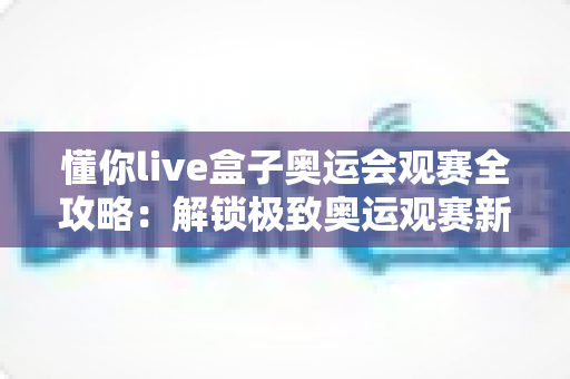 懂你live盒子奥运会观赛全攻略:解锁极致奥运观赛新体验的必备指南 懂你live盒子奥运会观赛全攻略:解锁极致奥运观赛新体验的必备指南