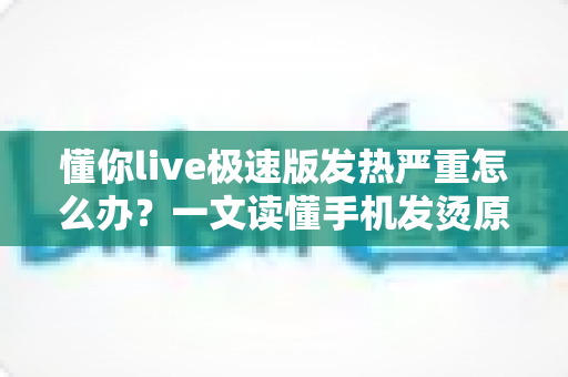 懂你live极速版发热严重怎么办?一文读懂手机发烫原因与高效降温方案 懂你live极速版发热严重怎么办?一文读懂手机发烫原因与高效降温方案