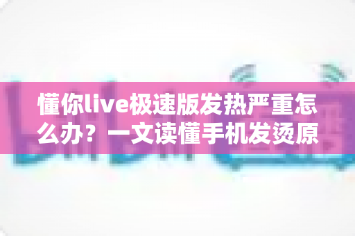 懂你live极速版发热严重怎么办?一文读懂手机发烫原因与高效降温方案 懂你live极速版发热严重怎么办?一文读懂手机发烫原因与高效降温方案