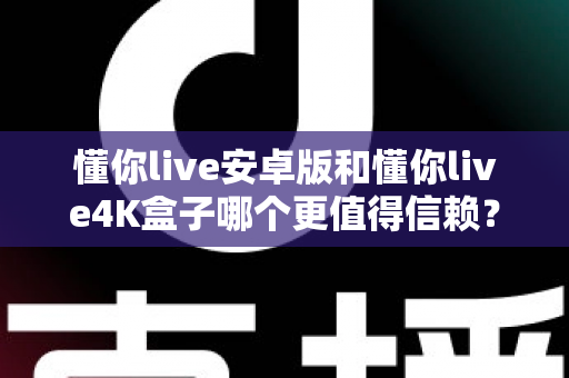懂你live安卓版和懂你live4K盒子哪个更值得信赖？深度对比测评与选购全指南