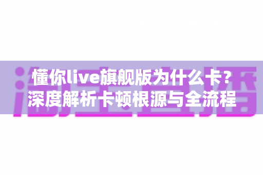 懂你live旗舰版为什么卡？深度解析卡顿根源与全流程解决方案指南